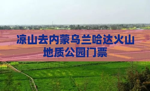 凉山去内蒙乌兰哈达火山地质公园门票