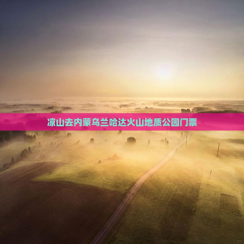 凉山去内蒙乌兰哈达火山地质公园门票