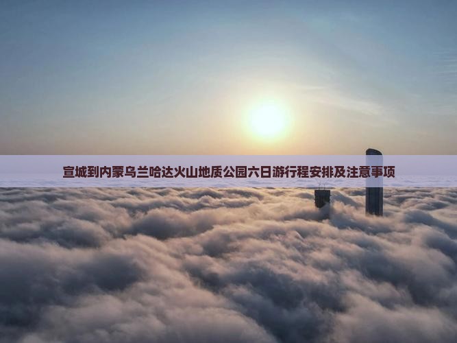 宣城到内蒙乌兰哈达火山地质公园六日游