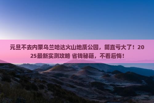 元旦到内蒙乌兰哈达火山地质公园四日游