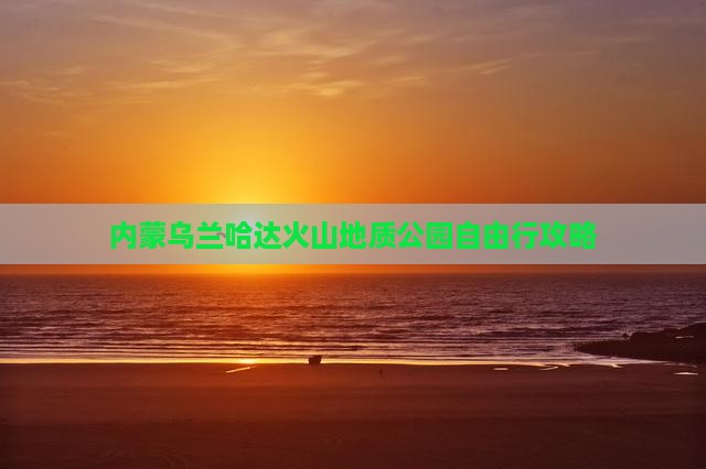 南平到内蒙乌兰哈达火山地质公园自由行