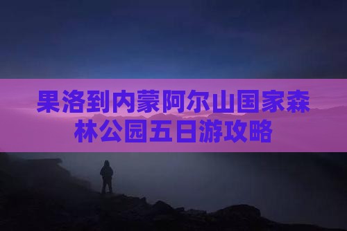 果洛到内蒙阿尔山国家森林公园五日游