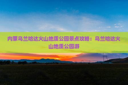 连云港到内蒙乌兰哈达火山地质公园景点