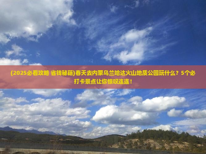 春天到内蒙乌兰哈达火山地质公园景点