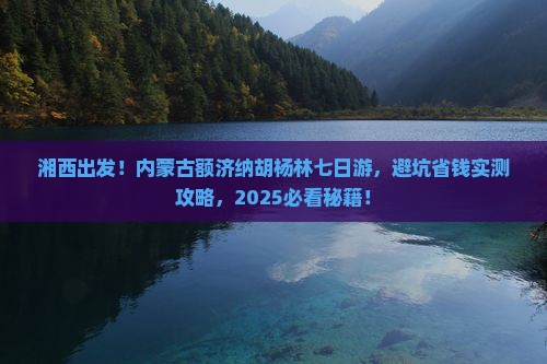 湘西到内蒙额济纳胡杨林七日游