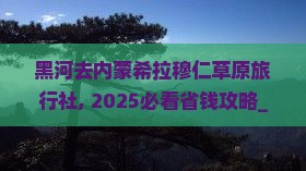 黑河去内蒙希拉穆仁草原旅行社 黑河去内蒙希拉穆仁草原旅行社