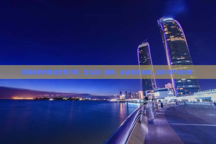 鄢陵县到内蒙成吉思汗陵哪里玩