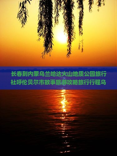 长春到内蒙乌兰哈达火山地质公园旅行社