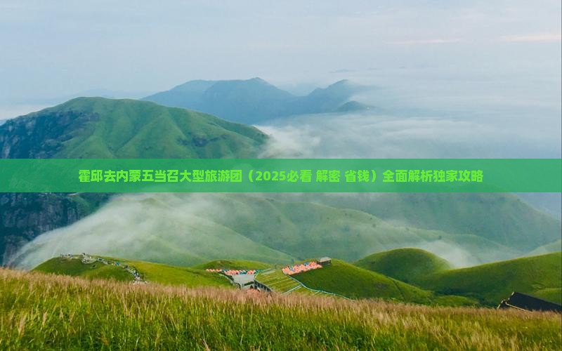 霍邱去内蒙五当召大型旅游团 霍邱去内蒙五当召大型旅游团