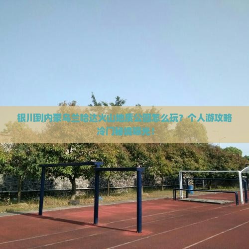 银川到内蒙乌兰哈达火山地质公园个人游