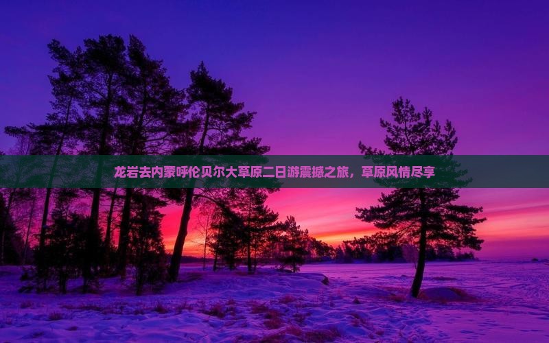 龙岩去内蒙呼伦贝尔大草原二日游