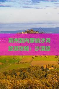荆州去内蒙响沙湾旅行社