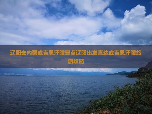 辽阳去内蒙成吉思汗陵景点