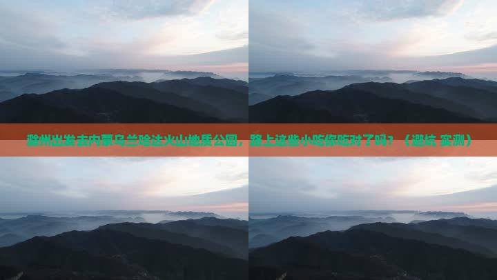 滁州到内蒙乌兰哈达火山地质公园旅游小吃
