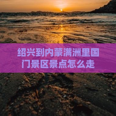 绍兴到内蒙满洲里国门景区景点