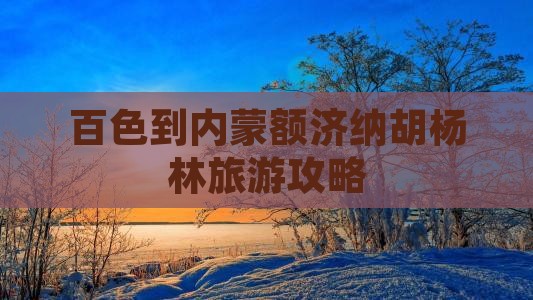 百色到内蒙额济纳胡杨林哪里玩