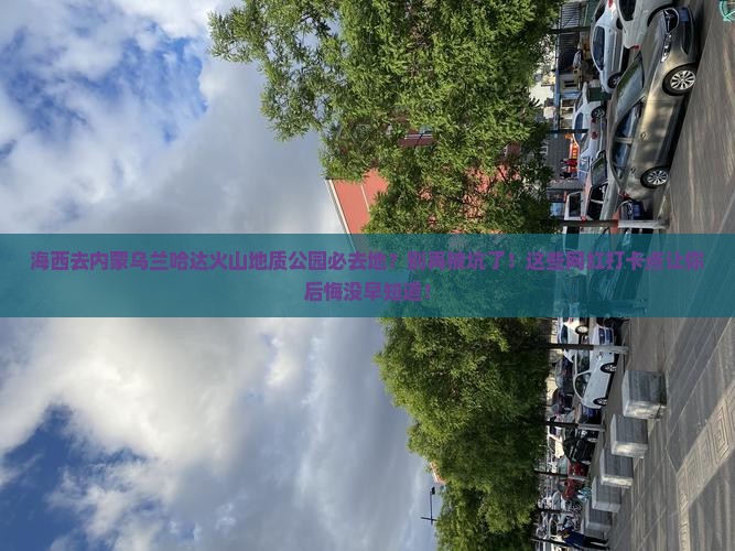 海西去内蒙乌兰哈达火山地质公园必去地