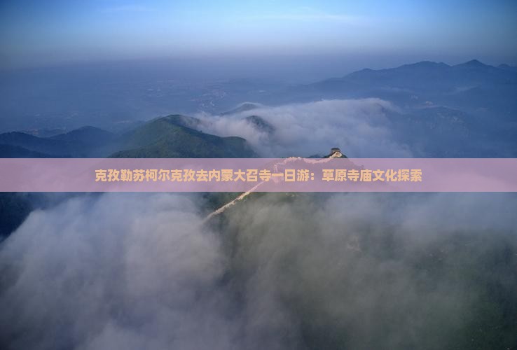 克孜勒苏柯尔克孜去内蒙大召寺一日游