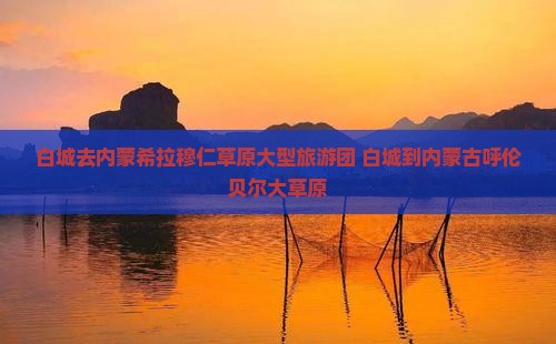 白城去内蒙希拉穆仁草原大型旅游团