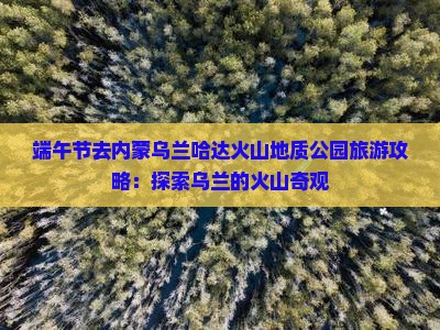 端午节去内蒙乌兰哈达火山地质公园哪里玩