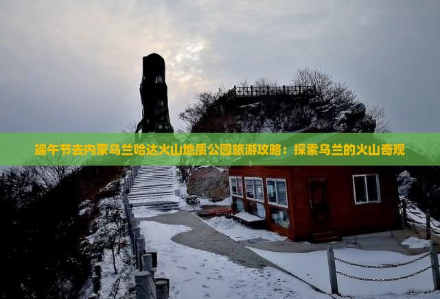 端午节去内蒙乌兰哈达火山地质公园哪里玩