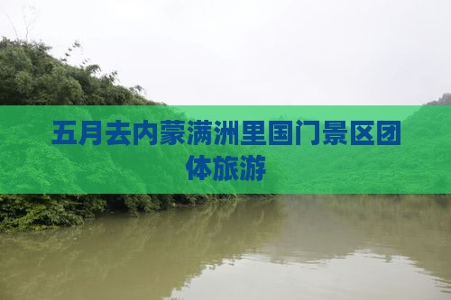 五月去内蒙满洲里国门景区团体旅游