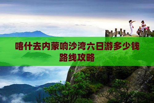 喀什去内蒙响沙湾六日游