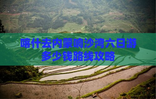 喀什去内蒙响沙湾六日游