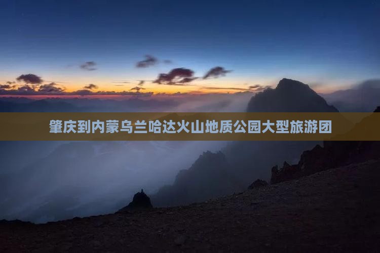 肇庆到内蒙乌兰哈达火山地质公园大型旅游团