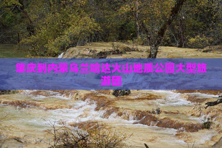 肇庆到内蒙乌兰哈达火山地质公园大型旅游团