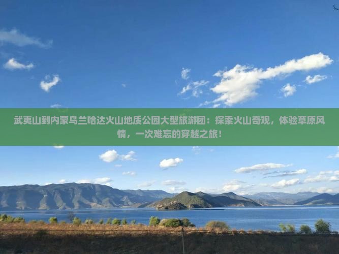 武夷山到内蒙乌兰哈达火山地质公园大型旅游团