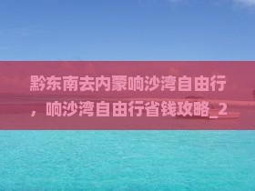 黔东南去内蒙响沙湾自由行