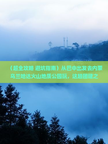 巴中到内蒙乌兰哈达火山地质公园团体旅游