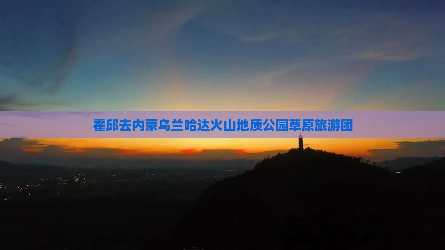 霍邱去内蒙乌兰哈达火山地质公园大型旅游团