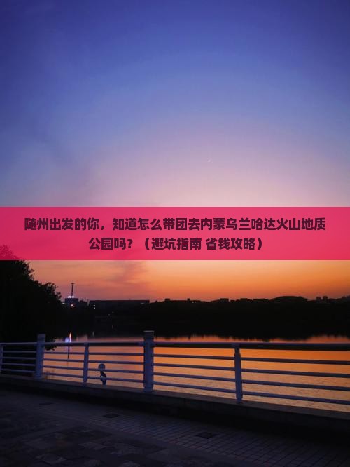 随州到内蒙乌兰哈达火山地质公园大型旅游团