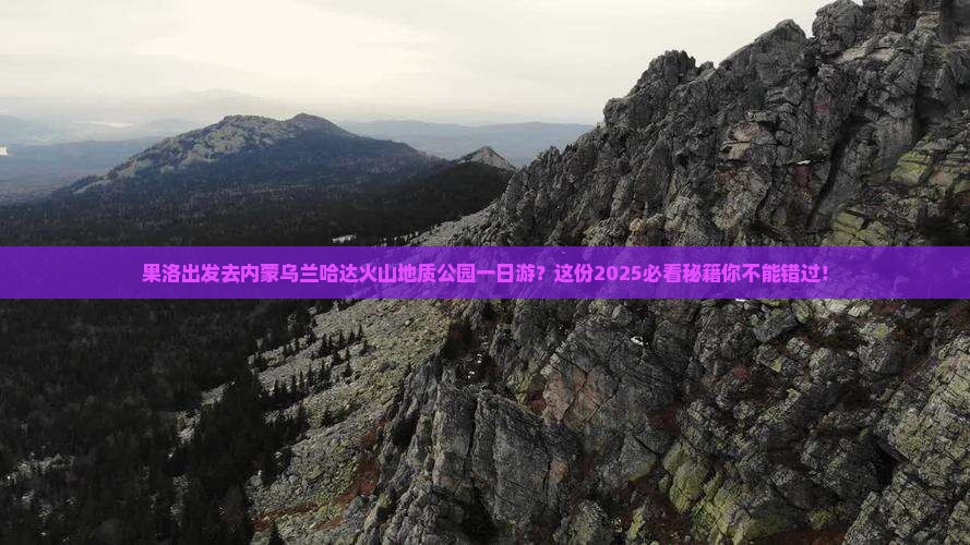 果洛去内蒙乌兰哈达火山地质公园一日游