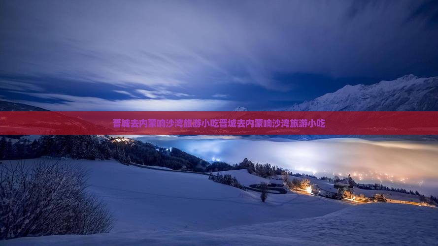 晋城去内蒙响沙湾旅游小吃