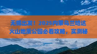 无锡到内蒙乌兰哈达火山地质公园必去地