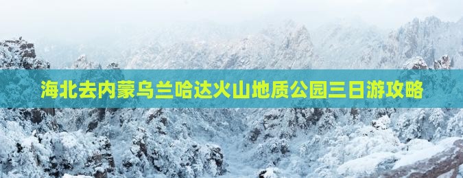 海北去内蒙乌兰哈达火山地质公园三日游