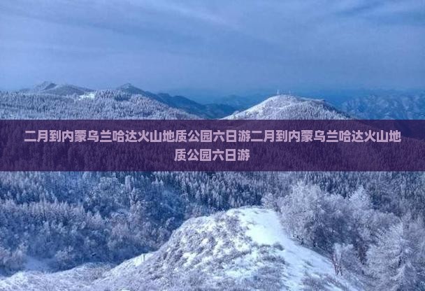 二月到内蒙乌兰哈达火山地质公园六日游