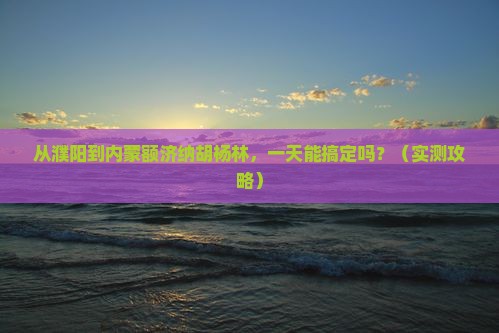 濮阳到内蒙额济纳胡杨林一日游