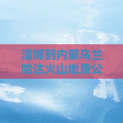 淄博到内蒙乌兰哈达火山地质公园自由团