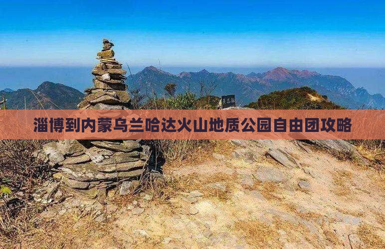 淄博到内蒙乌兰哈达火山地质公园自由团
