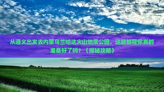 遵义去内蒙乌兰哈达火山地质公园必去地