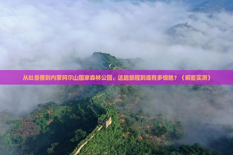 吐鲁番去内蒙阿尔山国家森林公园必去地
