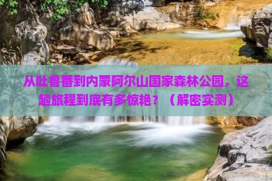 吐鲁番去内蒙阿尔山国家森林公园必去地
