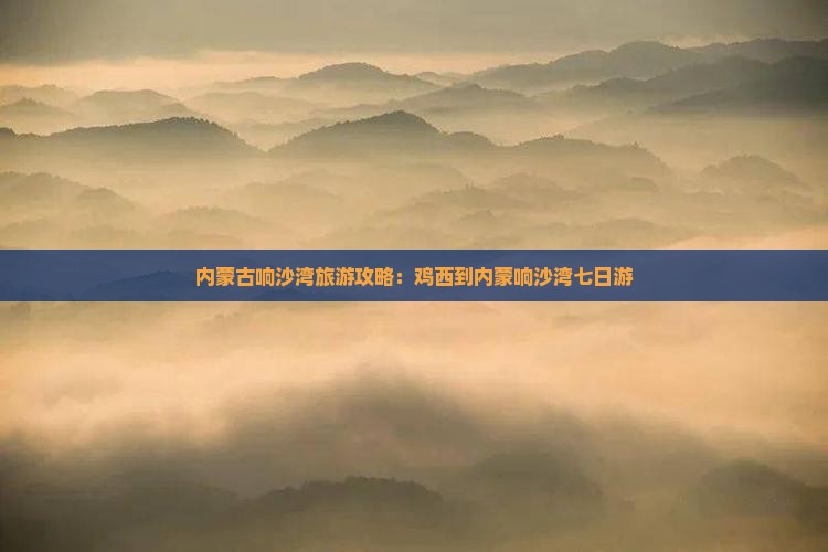 鸡西到内蒙响沙湾七日游