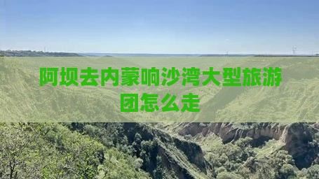 阿坝去内蒙响沙湾大型旅游团