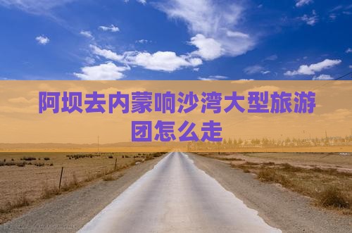 阿坝去内蒙响沙湾大型旅游团