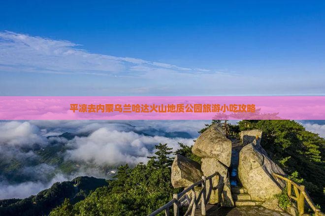 平凉去内蒙乌兰哈达火山地质公园旅游小吃 平凉去内蒙乌兰哈达火山地质公园旅游小吃